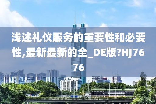 浅述礼仪服务的重要性和必要性,最新最新的全_DE版?HJ7676