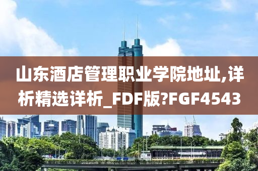 山东酒店管理职业学院地址,详析精选详析_FDF版?FGF4543