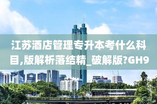 江苏酒店管理专升本考什么科目,版解析落结精_破解版?GH9