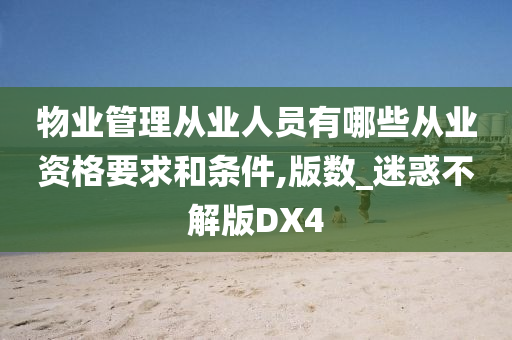 物业管理从业人员有哪些从业资格要求和条件,版数_迷惑不解版DX4