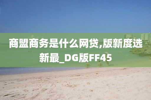 商盟商务是什么网贷,版新度选新最_DG版FF45