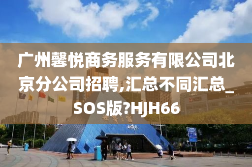 广州馨悦商务服务有限公司北京分公司招聘,汇总不同汇总_SOS版?HJH66