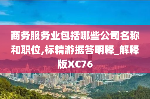 商务服务业包括哪些公司名称和职位,标精游据答明释_解释版XC76