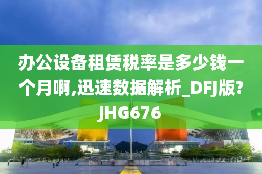 办公设备租赁税率是多少钱一个月啊,迅速数据解析_DFJ版?JHG676