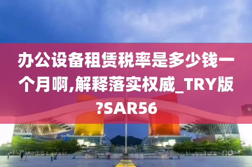 办公设备租赁税率是多少钱一个月啊,解释落实权威_TRY版?SAR56