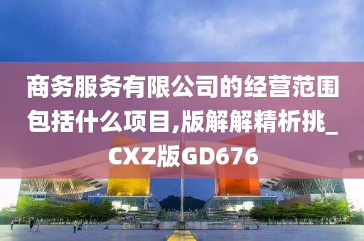 商务服务有限公司的经营范围包括什么项目,版解解精析挑_CXZ版GD676