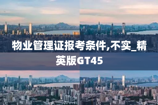 物业管理证报考条件,不实_精英版GT45