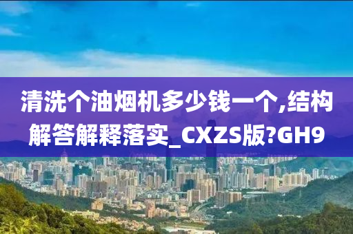 清洗个油烟机多少钱一个,结构解答解释落实_CXZS版?GH9