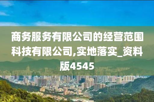 商务服务有限公司的经营范围科技有限公司,实地落实_资料版4545