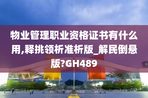 物业管理职业资格证书有什么用,释挑领析准析版_解民倒悬版?GH489