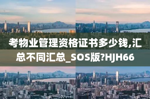 考物业管理资格证书多少钱,汇总不同汇总_SOS版?HJH66