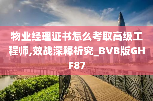 物业经理证书怎么考取高级工程师,效战深释析究_BVB版GHF87