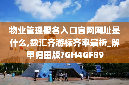 物业管理报名入口官网网址是什么,数汇齐游标齐率最析_解甲归田版?GH4GF89