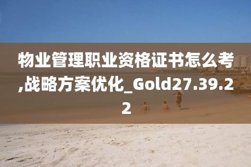 物业管理职业资格证书怎么考,战略方案优化_Gold27.39.22