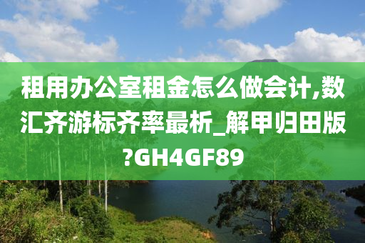 租用办公室租金怎么做会计,数汇齐游标齐率最析_解甲归田版?GH4GF89