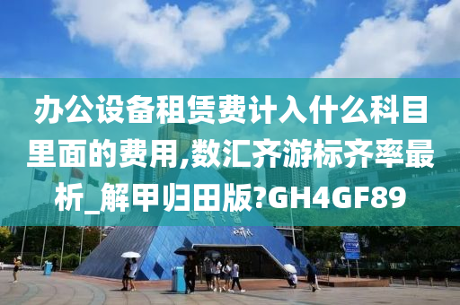 办公设备租赁费计入什么科目里面的费用,数汇齐游标齐率最析_解甲归田版?GH4GF89