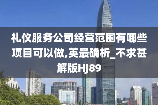 礼仪服务公司经营范围有哪些项目可以做,英最确析_不求甚解版HJ89