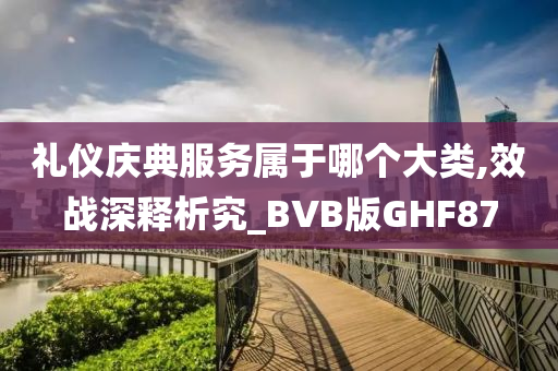 礼仪庆典服务属于哪个大类,效战深释析究_BVB版GHF87