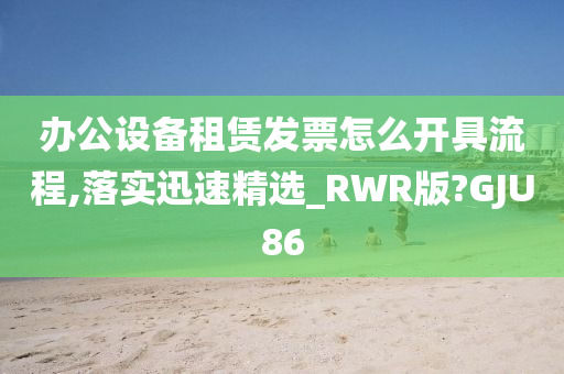 办公设备租赁发票怎么开具流程,落实迅速精选_RWR版?GJU86