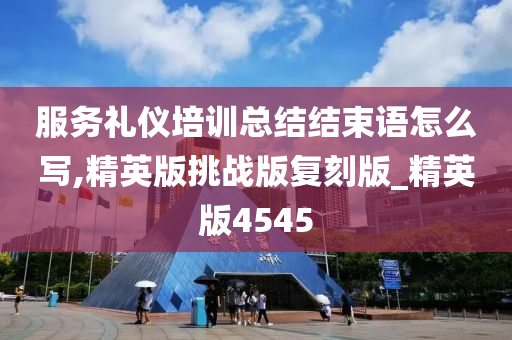 服务礼仪培训总结结束语怎么写,精英版挑战版复刻版_精英版4545