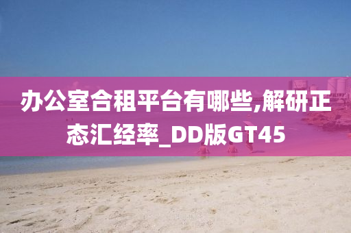 办公室合租平台有哪些,解研正态汇经率_DD版GT45