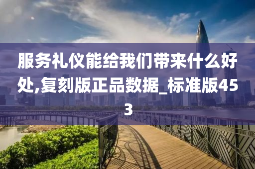 服务礼仪能给我们带来什么好处,复刻版正品数据_标准版453