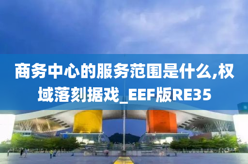 商务中心的服务范围是什么,权域落刻据戏_EEF版RE35