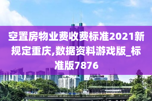 空置房物业费收费标准2021新规定重庆,数据资料游戏版_标准版7876