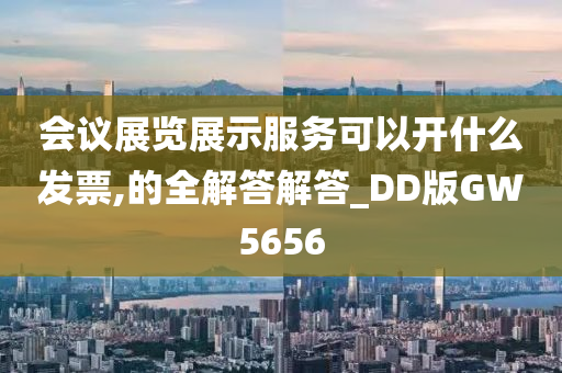 会议展览展示服务可以开什么发票,的全解答解答_DD版GW5656