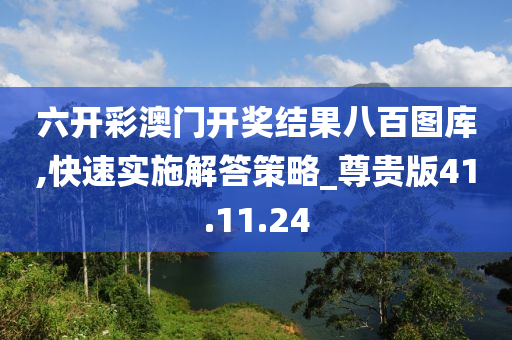 六开彩澳门开奖结果八百图库,快速实施解答策略_尊贵版41.11.24