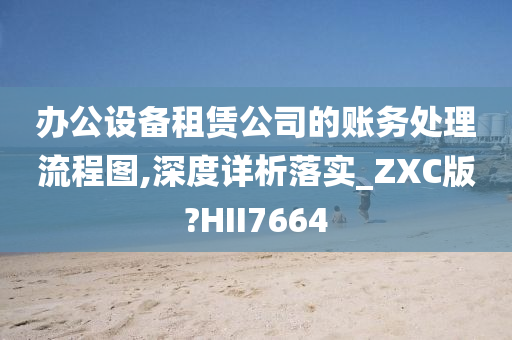 办公设备租赁公司的账务处理流程图,深度详析落实_ZXC版?HII7664