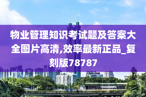 物业管理知识考试题及答案大全图片高清,效率最新正品_复刻版78787