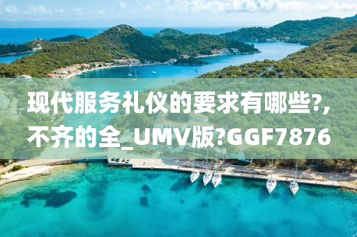 现代服务礼仪的要求有哪些?,不齐的全_UMV版?GGF7876