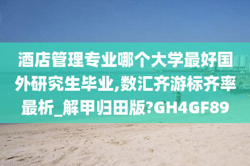 酒店管理专业哪个大学最好国外研究生毕业,数汇齐游标齐率最析_解甲归田版?GH4GF89