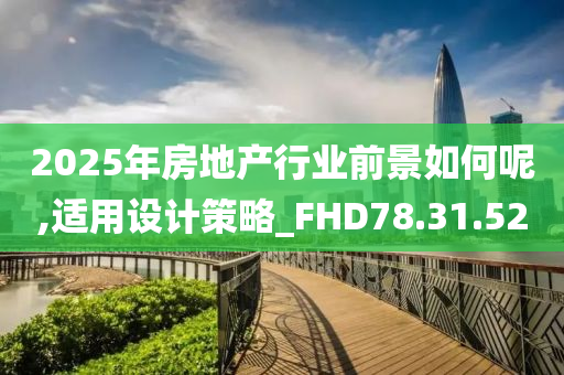 2025年房地产行业前景如何呢,适用设计策略_FHD78.31.52