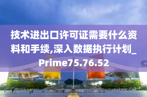 技术进出口许可证需要什么资料和手续,深入数据执行计划_Prime75.76.52