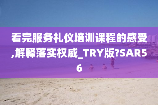 看完服务礼仪培训课程的感受,解释落实权威_TRY版?SAR56