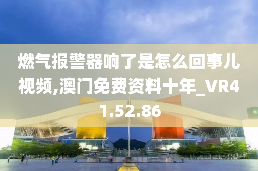 燃气报警器响了是怎么回事儿视频,澳门免费资料十年_VR41.52.86