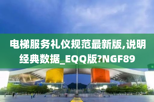 电梯服务礼仪规范最新版,说明经典数据_EQQ版?NGF89