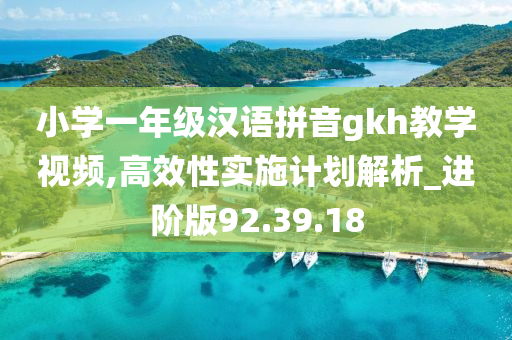 小学一年级汉语拼音gkh教学视频,高效性实施计划解析_进阶版92.39.18