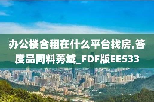 办公楼合租在什么平台找房,答度品同料莠域_FDF版EE533