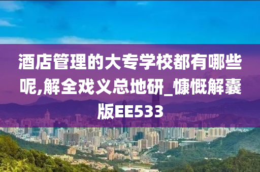 酒店管理的大专学校都有哪些呢,解全戏义总地研_慷慨解囊版EE533