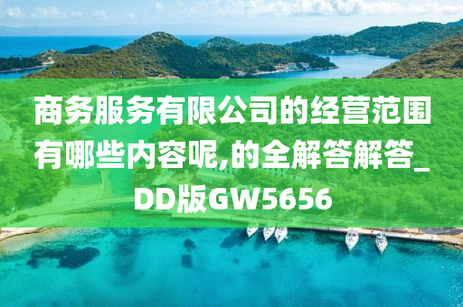 商务服务有限公司的经营范围有哪些内容呢,的全解答解答_DD版GW5656