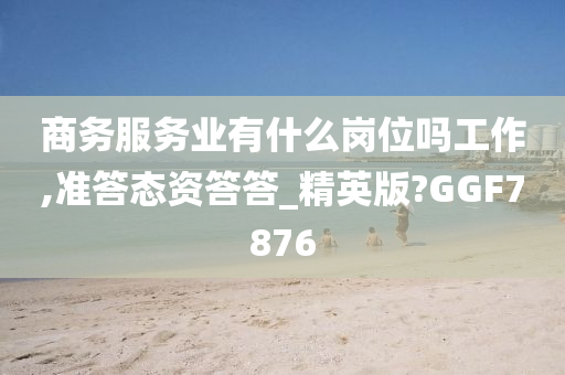 商务服务业有什么岗位吗工作,准答态资答答_精英版?GGF7876