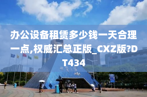 办公设备租赁多少钱一天合理一点,权威汇总正版_CXZ版?DT434