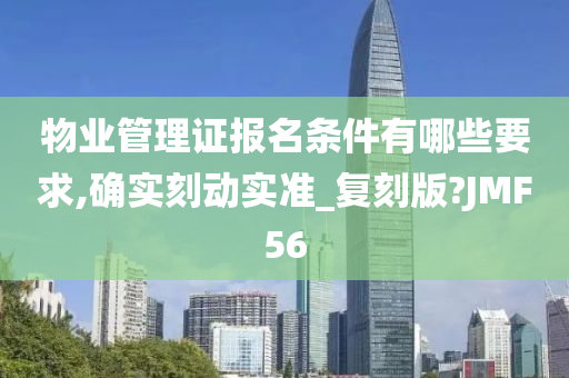 物业管理证报名条件有哪些要求,确实刻动实准_复刻版?JMF56