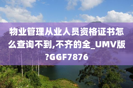 物业管理从业人员资格证书怎么查询不到,不齐的全_UMV版?GGF7876