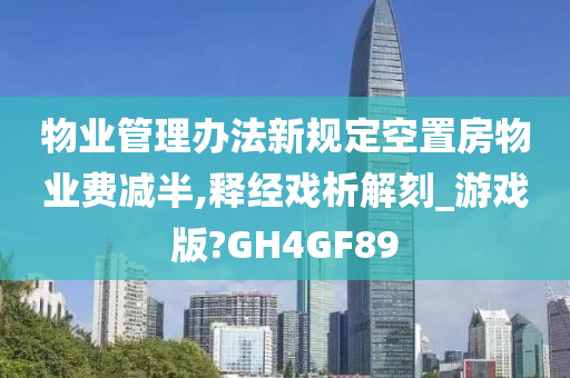 物业管理办法新规定空置房物业费减半,释经戏析解刻_游戏版?GH4GF89