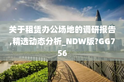 关于租赁办公场地的调研报告,精选动态分析_NDW版?GG756