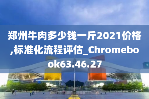 郑州牛肉多少钱一斤2021价格,标准化流程评估_Chromebook63.46.27